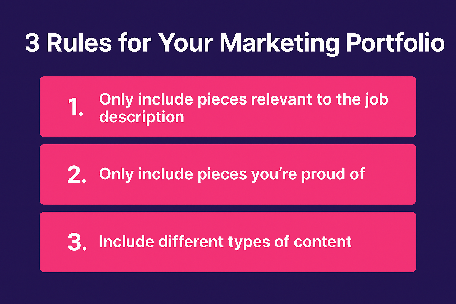 A digital graphic titled “3 Rules for Your Marketing Portfolio” features three hot pink boxes on a dark indigo background. Each box contains a numbered rule in white text:
Only include pieces relevant to the job description
Only include pieces you’re proud of
Include different types of content
The layout is clean and professional, using bold typography for clarity.